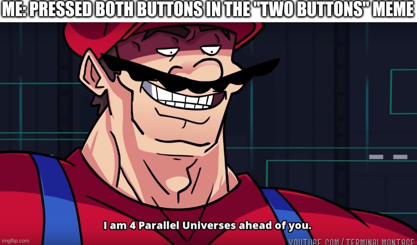 Mario I am four parallel universes ahead of you |  ME: PRESSED BOTH BUTTONS IN THE "TWO BUTTONS" MEME | image tagged in mario i am four parallel universes ahead of you | made w/ Imgflip meme maker