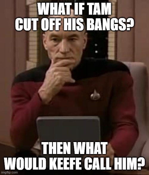 Any suggestions in the comments would be awesome | WHAT IF TAM CUT OFF HIS BANGS? THEN WHAT WOULD KEEFE CALL HIM? | image tagged in picard thinking | made w/ Imgflip meme maker