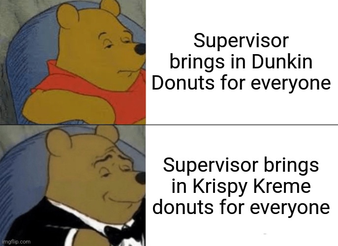 Supervisor = Yours Truly |  Supervisor brings in Dunkin Donuts for everyone; Supervisor brings in Krispy Kreme donuts for everyone | image tagged in memes,tuxedo winnie the pooh,krispy kreme,dunkin donuts | made w/ Imgflip meme maker