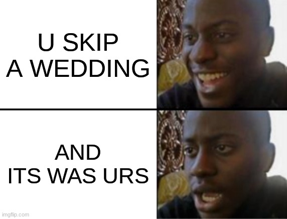 Oh yeah! Oh no... | U SKIP A WEDDING; AND ITS WAS URS | image tagged in oh yeah oh no | made w/ Imgflip meme maker