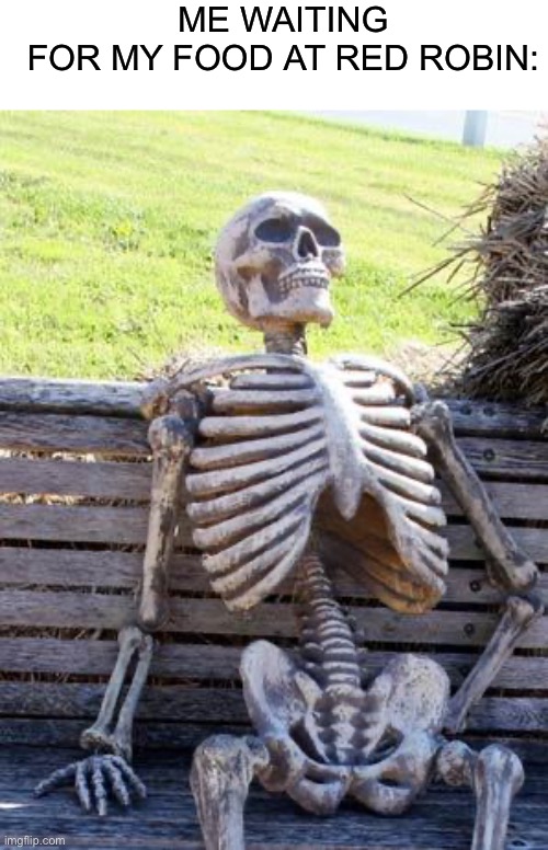 Waiting Skeleton |  ME WAITING FOR MY FOOD AT RED ROBIN: | image tagged in memes,waiting skeleton | made w/ Imgflip meme maker