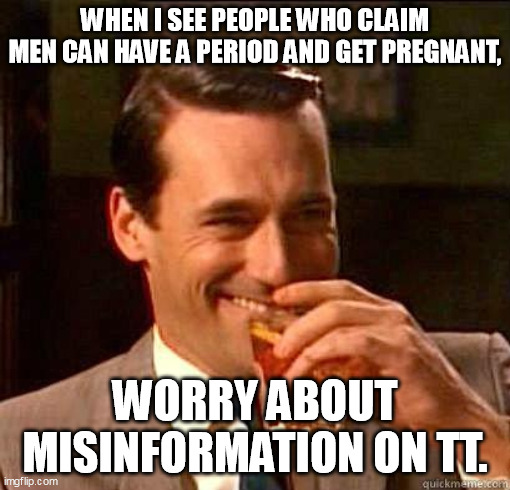 tt 9001 | WHEN I SEE PEOPLE WHO CLAIM MEN CAN HAVE A PERIOD AND GET PREGNANT, WORRY ABOUT MISINFORMATION ON TT. | image tagged in laughing don draper | made w/ Imgflip meme maker