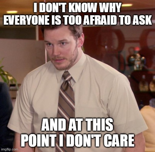 afraid.whyy? |  I DON'T KNOW WHY EVERYONE IS TOO AFRAID TO ASK; AND AT THIS POINT I DON'T CARE | image tagged in afraid to ask andy | made w/ Imgflip meme maker