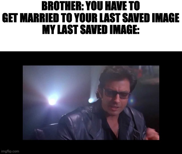 Jokes on you I'm into that sh- | BROTHER: YOU HAVE TO GET MARRIED TO YOUR LAST SAVED IMAGE
MY LAST SAVED IMAGE: | image tagged in jurassic park ian malcolm | made w/ Imgflip meme maker