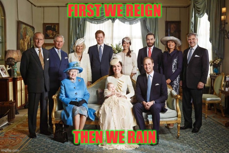 British royal family  | FIRST WE REIGN THEN WE RAIN | image tagged in british royal family | made w/ Imgflip meme maker