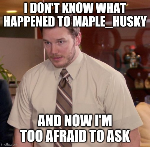 where is he? | I DON'T KNOW WHAT HAPPENED TO MAPLE_HUSKY; AND NOW I'M TOO AFRAID TO ASK | image tagged in memes,afraid to ask andy,maple_husky,furry | made w/ Imgflip meme maker
