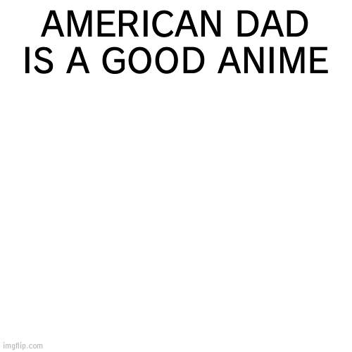 white square | AMERICAN DAD IS A GOOD ANIME | image tagged in white square | made w/ Imgflip meme maker