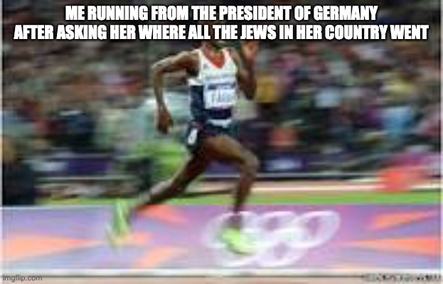 f in the chat to pay respect to the jews that died in the holocaust. | ME RUNNING FROM THE PRESIDENT OF GERMANY AFTER ASKING HER WHERE ALL THE JEWS IN HER COUNTRY WENT | image tagged in mo farah running athlete running | made w/ Imgflip meme maker