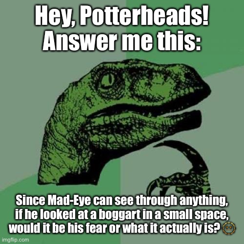 Answer in the chat! | Hey, Potterheads! Answer me this:; Since Mad-Eye can see through anything, if he looked at a boggart in a small space, would it be his fear or what it actually is? 🫥 | image tagged in memes,philosoraptor,mad eye moody,potterheadsunite | made w/ Imgflip meme maker