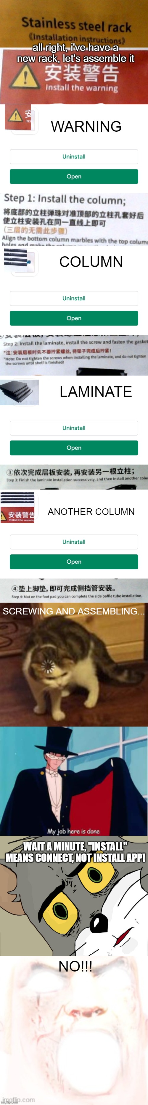 big misunderstanding! | all right, i've have a new rack, let's assemble it; WARNING; COLUMN; LAMINATE; ANOTHER COLUMN; SCREWING AND ASSEMBLING... WAIT A MINUTE, "INSTALL" MEANS CONNECT, NOT INSTALL APP! NO!!! | image tagged in installing screen,loading cat,sailor moon you didn't do anything,memes,unsettled tom,mr incredible becoming canny | made w/ Imgflip meme maker