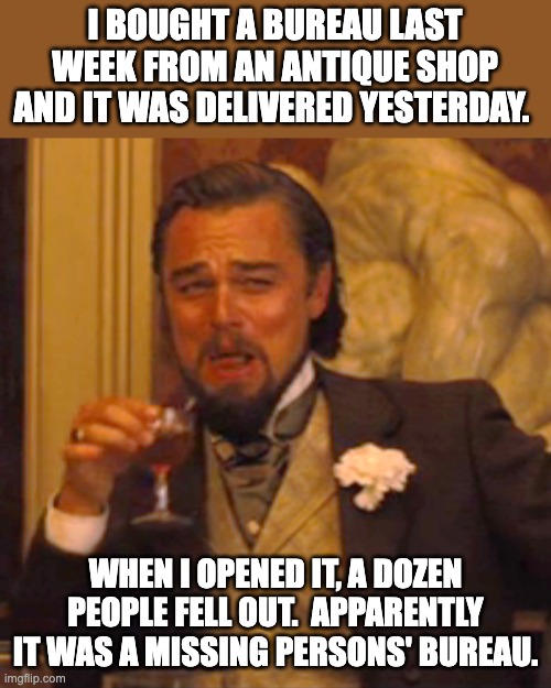 Bureau | I BOUGHT A BUREAU LAST WEEK FROM AN ANTIQUE SHOP AND IT WAS DELIVERED YESTERDAY. WHEN I OPENED IT, A DOZEN PEOPLE FELL OUT.  APPARENTLY IT WAS A MISSING PERSONS' BUREAU. | image tagged in memes,laughing leo | made w/ Imgflip meme maker