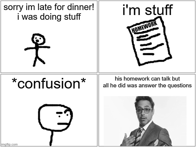 nope nothing sus here keep scrolling | sorry im late for dinner!
i was doing stuff; i'm stuff; HOMEWORK; *confusion*; his homework can talk but all he did was answer the questions | image tagged in memes,blank comic panel 2x2,i'm stuff,robert downey jr,homework,confusion | made w/ Imgflip meme maker