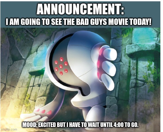 Registeel1425 Announcement | I AM GOING TO SEE THE BAD GUYS MOVIE TODAY! EXCITED BUT I HAVE TO WAIT UNTIL 4:00 TO GO. | image tagged in registeel1425 announcement | made w/ Imgflip meme maker
