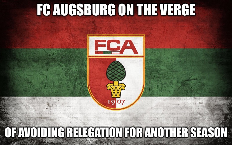 Lives to play Bayern another year | FC AUGSBURG ON THE VERGE; OF AVOIDING RELEGATION FOR ANOTHER SEASON | image tagged in fc augsburg | made w/ Imgflip meme maker