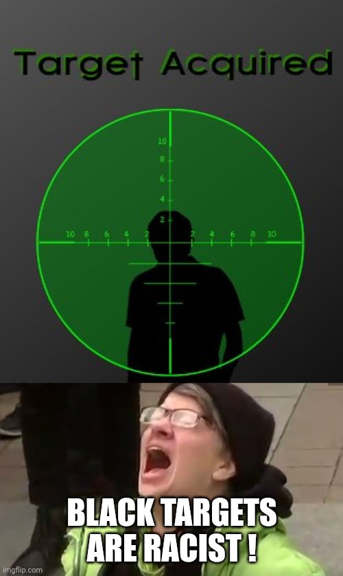 BLACK TARGETS ARE RACIST ! | image tagged in target acquired,screaming liberal | made w/ Imgflip meme maker