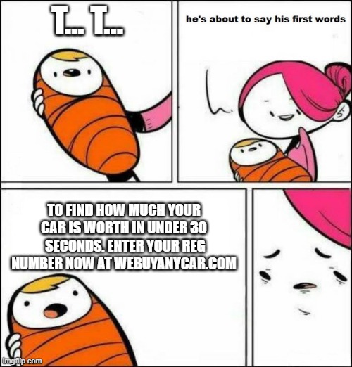 . | T... T... TO FIND HOW MUCH YOUR CAR IS WORTH IN UNDER 30  SECONDS. ENTER YOUR REG NUMBER NOW AT WEBUYANYCAR.COM | image tagged in he is about to say his first words | made w/ Imgflip meme maker