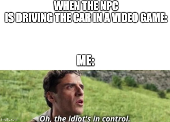 WHEN THE NPC IS DRIVING THE CAR IN A VIDEO GAME:; ME: | image tagged in blank white template,oh the idiot's in control meme | made w/ Imgflip meme maker
