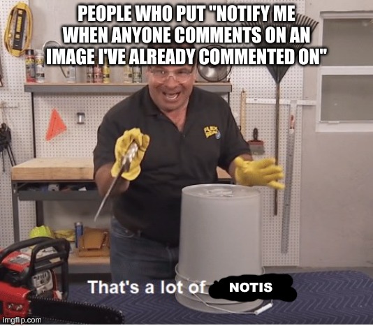 Relatable | PEOPLE WHO PUT "NOTIFY ME WHEN ANYONE COMMENTS ON AN IMAGE I'VE ALREADY COMMENTED ON"; NOTIS | image tagged in thats a lot of damage | made w/ Imgflip meme maker