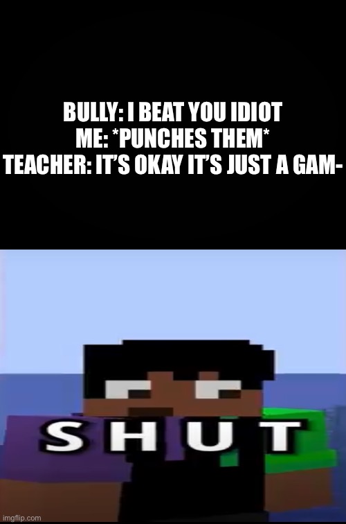 When teachers try to motivate you… | BULLY: I BEAT YOU IDIOT
ME: *PUNCHES THEM*
TEACHER: IT’S OKAY IT’S JUST A GAM- | image tagged in memes | made w/ Imgflip meme maker