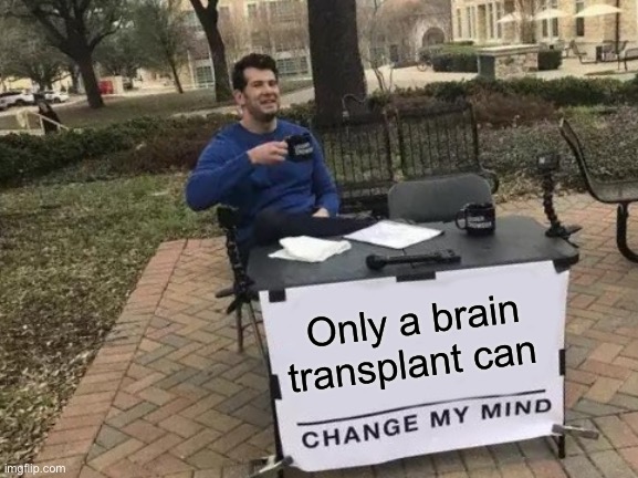 Change My Mind | Only a brain transplant can | image tagged in memes,change my mind | made w/ Imgflip meme maker