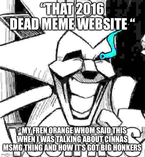 Up your ass majin sonic | “THAT 2016 DEAD MEME WEBSITE “; - MY FREN ORANGE WHOM SAID THIS WHEN I WAS TALKING ABOUT CINNAS MSMG THING AND HOW IT’S GOT BIG HONKERS | image tagged in up your ass majin sonic | made w/ Imgflip meme maker