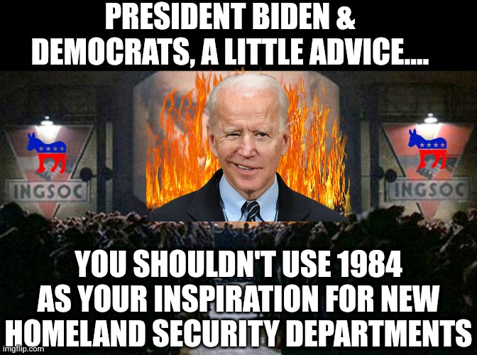 Democrat's goal for totalitarianism has just been put on display with Biden's "Dept of Misinformation" antics. | PRESIDENT BIDEN & DEMOCRATS, A LITTLE ADVICE.... YOU SHOULDN'T USE 1984 AS YOUR INSPIRATION FOR NEW HOMELAND SECURITY DEPARTMENTS | image tagged in big brother ingsoc,democratic party,liberal logic,liberal hypocrisy,tyranny,joe biden | made w/ Imgflip meme maker