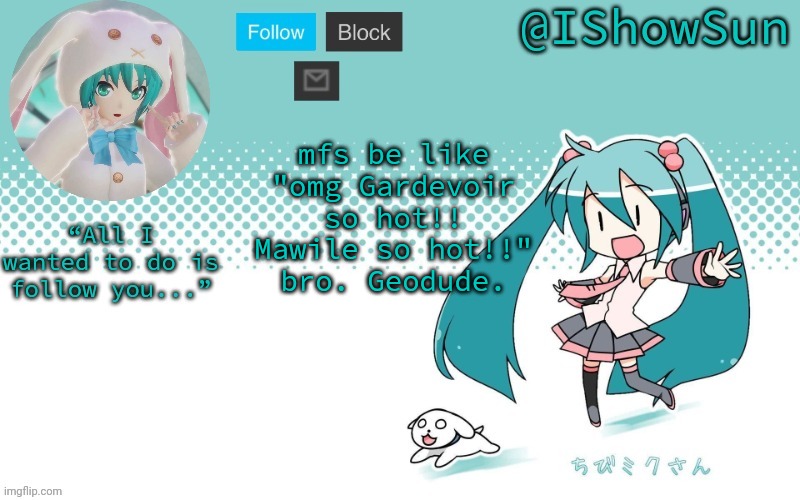 joke, im not gonna simp for little animals and shit in a kids game | mfs be like "omg Gardevoir so hot!! Mawile so hot!!"
bro. Geodude. | image tagged in ishowsun but miku i guess | made w/ Imgflip meme maker