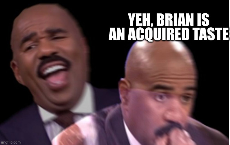 Conflicted Steve Harvey | YEH, BRIAN IS AN ACQUIRED TASTE | image tagged in conflicted steve harvey | made w/ Imgflip meme maker