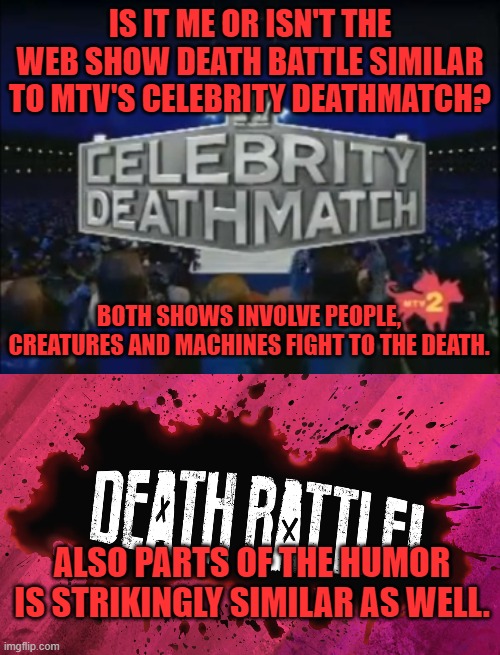  IS IT ME OR ISN'T THE WEB SHOW DEATH BATTLE SIMILAR TO MTV'S CELEBRITY DEATHMATCH? BOTH SHOWS INVOLVE PEOPLE, CREATURES AND MACHINES FIGHT TO THE DEATH. ALSO PARTS OF THE HUMOR IS STRIKINGLY SIMILAR AS WELL. | image tagged in celebrity,deathmatch,shows,death battle | made w/ Imgflip meme maker