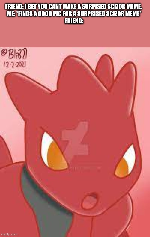Surprised Scizor | FRIEND: I BET YOU CANT MAKE A SURPISED SCIZOR MEME. 
ME: *FINDS A GOOD PIC FOR A SURPRISED SCIZOR MEME*
FRIEND: | image tagged in pokemon | made w/ Imgflip meme maker
