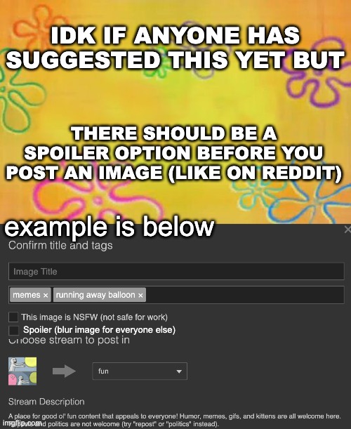 idk | IDK IF ANYONE HAS SUGGESTED THIS YET BUT; THERE SHOULD BE A SPOILER OPTION BEFORE YOU POST AN IMAGE (LIKE ON REDDIT); example is below; Spoiler (blur image for everyone else) | image tagged in memes,unfunny,ideas | made w/ Imgflip meme maker