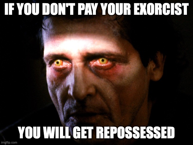 Exorcist Repossession Meme |  IF YOU DON'T PAY YOUR EXORCIST; YOU WILL GET REPOSSESSED | image tagged in exorcist,the exorcist,demon,demons,demonic,possessed | made w/ Imgflip meme maker