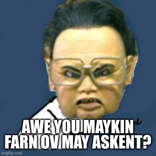 Kim Jong Il Y U No Meme | AWE YOU MAYKIN FARN OV MAY ASKENT? | image tagged in memes,kim jong il y u no | made w/ Imgflip meme maker