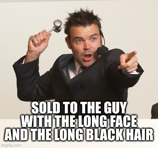 auctioneer | SOLD TO THE GUY WITH THE LONG FACE AND THE LONG BLACK HAIR | image tagged in auctioneer | made w/ Imgflip meme maker