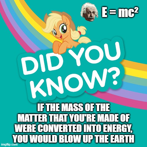 A fun physics fact to comfort your existential angst |  E = mc²; IF THE MASS OF THE
MATTER THAT YOU'RE MADE OF
WERE CONVERTED INTO ENERGY,
YOU WOULD BLOW UP THE EARTH | image tagged in did you know,my little pony,physics,science,albert einstein,do you want to explode | made w/ Imgflip meme maker