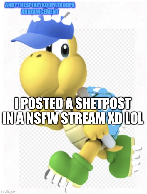 Has anybody did that before? | I POSTED A SHETPOST IN A NSFW STREAM XD LOL | image tagged in andythespikeykoopatroopa announcement template | made w/ Imgflip meme maker