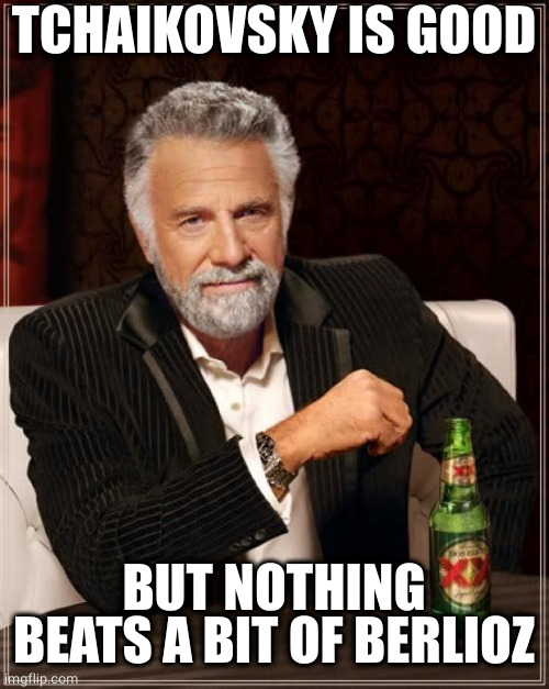 The Most Interesting Man In The World Meme | TCHAIKOVSKY IS GOOD BUT NOTHING BEATS A BIT OF BERLIOZ | image tagged in memes,the most interesting man in the world | made w/ Imgflip meme maker