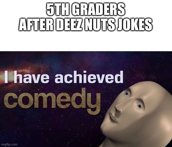 I have achieved COMEDY | 5TH GRADERS AFTER DEEZ NUTS JOKES | image tagged in i have achieved comedy | made w/ Imgflip meme maker