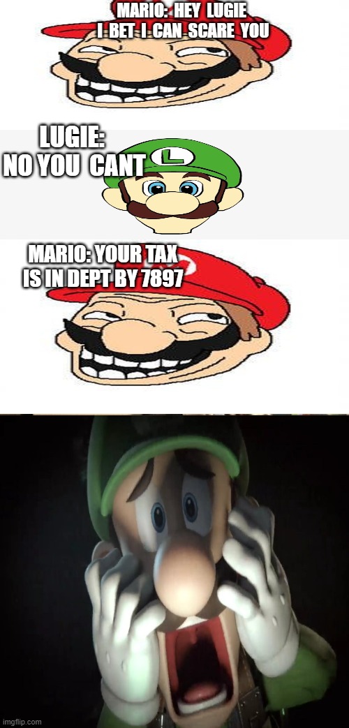 Bad Pun Dog Meme | MARIO:  HEY  LUGIE  I  BET  I  CAN  SCARE  YOU; LUGIE:  NO YOU  CANT; MARIO: YOUR TAX IS IN DEPT BY 7897 | image tagged in memes,bad pun dog | made w/ Imgflip meme maker