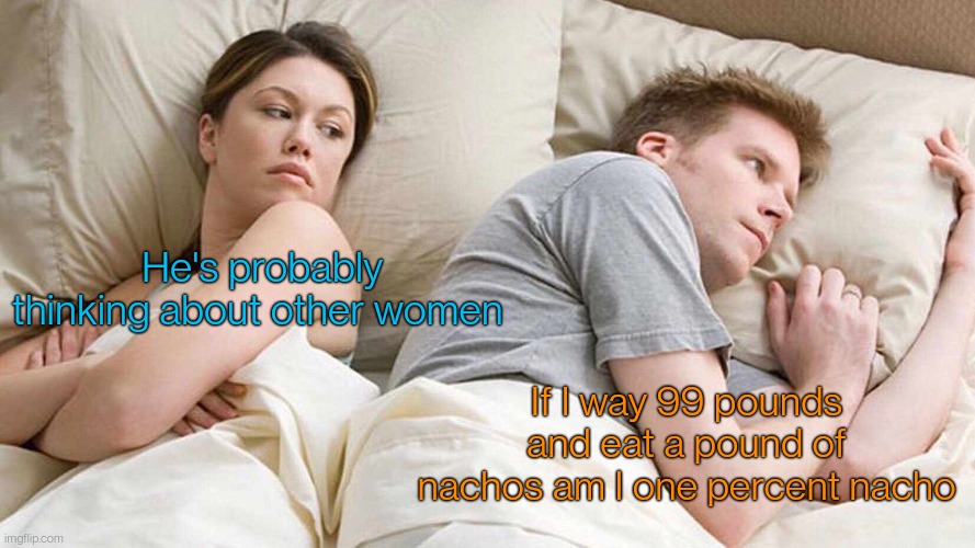 Nacho | He's probably thinking about other women; If I way 99 pounds and eat a pound of nachos am I one percent nacho | image tagged in memes,i bet he's thinking about other women | made w/ Imgflip meme maker