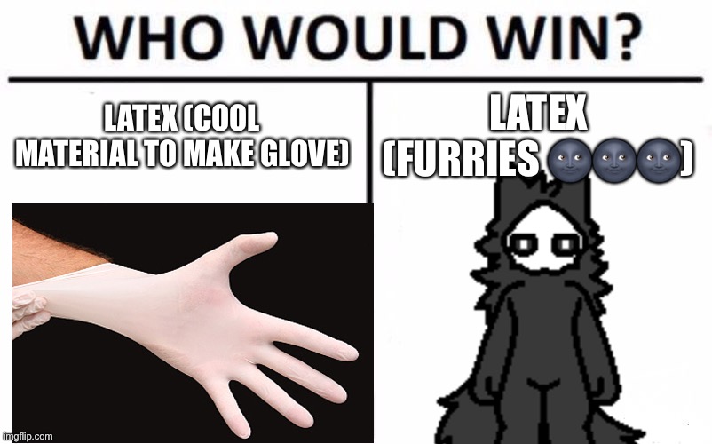 title under construction | LATEX (COOL MATERIAL TO MAKE GLOVE); LATEX (FURRIES 🌚🌚🌚) | image tagged in stop reading the tags,why are you reading this | made w/ Imgflip meme maker