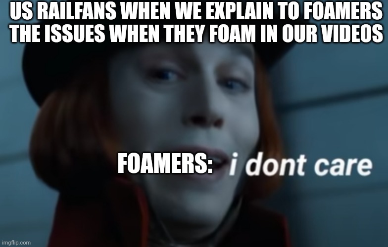 Foamers when they don't care | US RAILFANS WHEN WE EXPLAIN TO FOAMERS THE ISSUES WHEN THEY FOAM IN OUR VIDEOS; FOAMERS: | image tagged in willy wonka i don't care | made w/ Imgflip meme maker