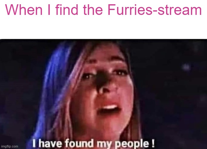 FINALLY |  When I find the Furries-stream | image tagged in i have found my people | made w/ Imgflip meme maker