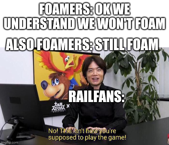 Foamers break the game rules | FOAMERS: OK WE UNDERSTAND WE WON'T FOAM; ALSO FOAMERS: STILL FOAM; RAILFANS: | image tagged in no this isn't how you're supposed to play the game | made w/ Imgflip meme maker