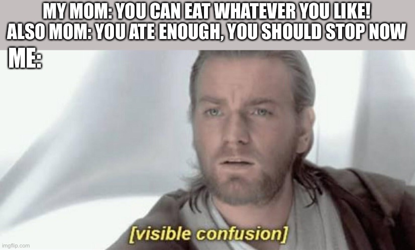 Anyone relatable? | MY MOM: YOU CAN EAT WHATEVER YOU LIKE!
ALSO MOM: YOU ATE ENOUGH, YOU SHOULD STOP NOW; ME: | image tagged in memes,visible confusion,funny,moms,true story,confused | made w/ Imgflip meme maker