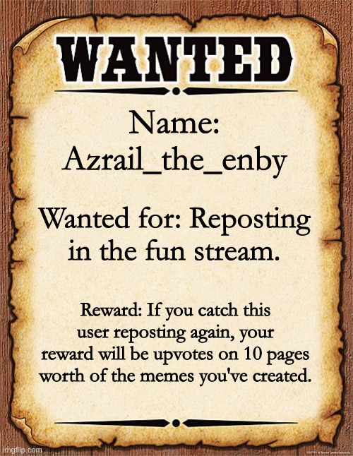 Wanted Alive | Name: Azrail_the_enby; Wanted for: Reposting in the fun stream. Reward: If you catch this user reposting again, your reward will be upvotes on 10 pages worth of the memes you've created. | image tagged in wanted poster | made w/ Imgflip meme maker
