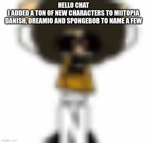 aw hell nah spit ball in mean topiary :skull: | HELLO CHAT
I ADDED A TON OF NEW CHARACTERS TO MIITOPIA
DANISH, DREAMIO AND SPONGEBOB TO NAME A FEW | made w/ Imgflip meme maker