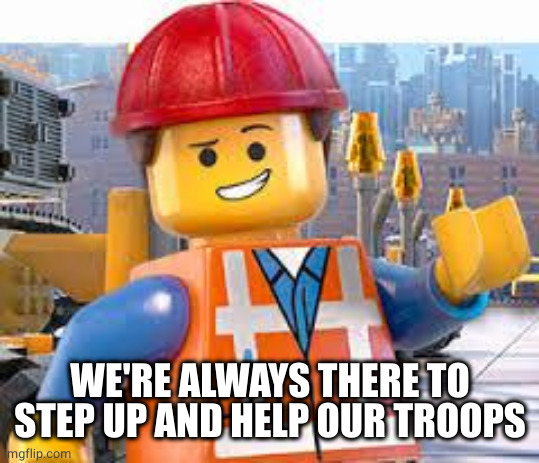 Lego Movie Emmet | WE'RE ALWAYS THERE TO STEP UP AND HELP OUR TROOPS | image tagged in lego movie emmet | made w/ Imgflip meme maker