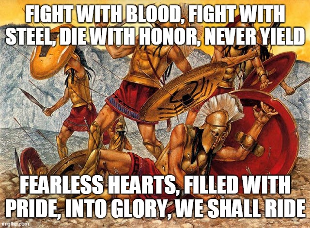 Die With Honor |  FIGHT WITH BLOOD, FIGHT WITH STEEL, DIE WITH HONOR, NEVER YIELD; FEARLESS HEARTS, FILLED WITH PRIDE, INTO GLORY, WE SHALL RIDE | image tagged in manowar,die with honor,fight,die,glory,fearless | made w/ Imgflip meme maker