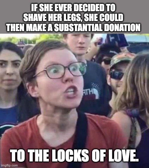 Liberal | IF SHE EVER DECIDED TO SHAVE HER LEGS, SHE COULD THEN MAKE A SUBSTANTIAL DONATION; TO THE LOCKS OF LOVE. | image tagged in angry liberal | made w/ Imgflip meme maker